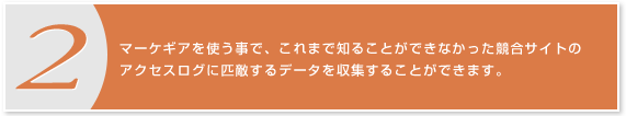 2.マーケギアを使う事で、これまで知ることができなかった競合サイトのアクセスログに匹敵するデータを収集することができます。